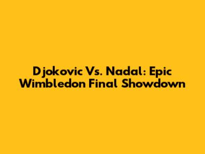 Djokovic Vs. Nadal: Epic Wimbledon Final Showdown
