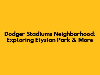 Dodger Stadium's Neighborhood: Exploring Elysian Park & More