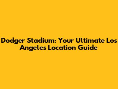 Dodger Stadium: Your Ultimate Los Angeles Location Guide