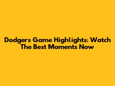Dodgers Game Highlights: Watch The Best Moments Now
