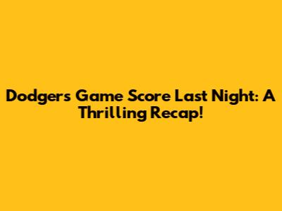 Dodgers Game Score Last Night: A Thrilling Recap!