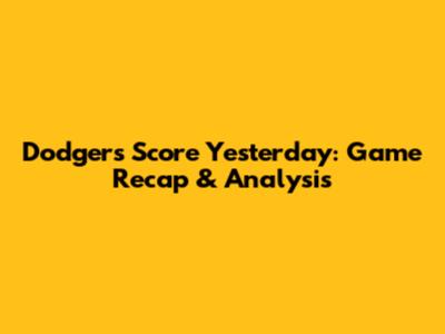 Dodgers Score Yesterday: Game Recap & Analysis
