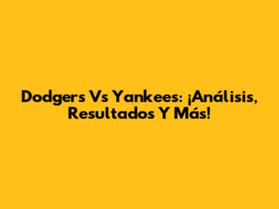 Dodgers Vs Yankees: ¡Análisis, Resultados Y Más!
