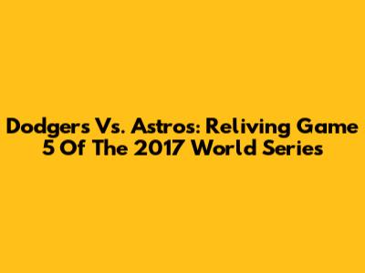Dodgers Vs. Astros: Reliving Game 5 Of The 2017 World Series