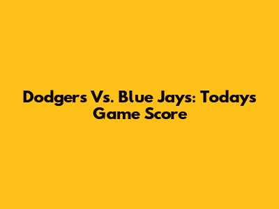 Dodgers Vs. Blue Jays: Today's Game Score