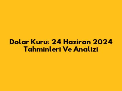 Dolar Kuru: 24 Haziran 2024 Tahminleri Ve Analizi