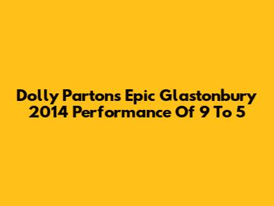 Dolly Parton's Epic Glastonbury 2014 Performance Of 9 To 5