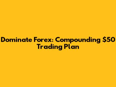 Dominate Forex: Compounding $50 Trading Plan