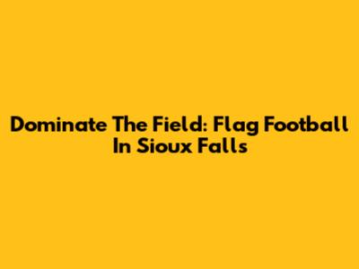 Dominate The Field: Flag Football In Sioux Falls