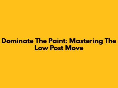 Dominate The Paint: Mastering The Low Post Move