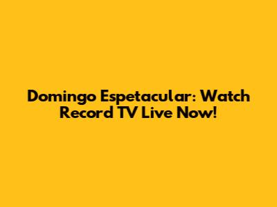 Domingo Espetacular: Watch Record TV Live Now!