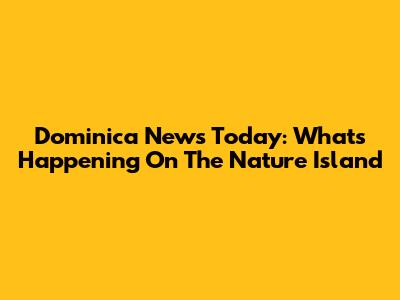 Dominica News Today: What's Happening On The Nature Island