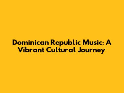 Dominican Republic Music: A Vibrant Cultural Journey