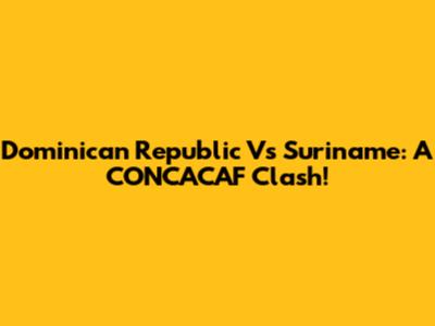 Dominican Republic Vs Suriname: A CONCACAF Clash!