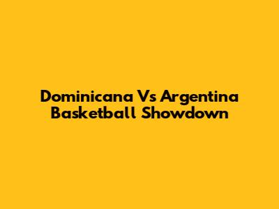 Dominicana Vs Argentina Basketball Showdown