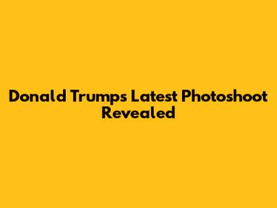 Donald Trump's Latest Photoshoot Revealed