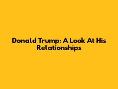 Donald Trump: A Look At His Relationships