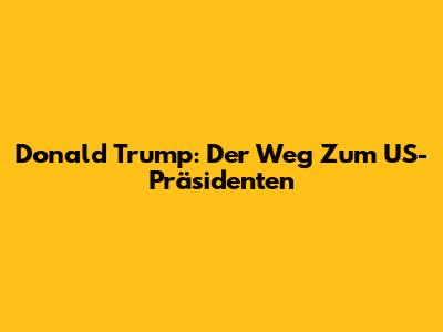 Donald Trump: Der Weg Zum US-Präsidenten