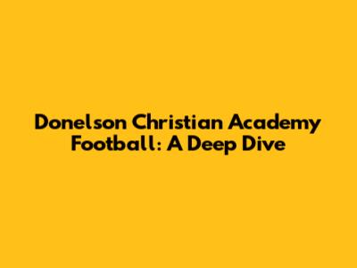 Donelson Christian Academy Football: A Deep Dive