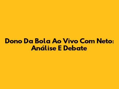 Dono Da Bola Ao Vivo Com Neto: Análise E Debate