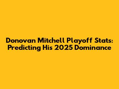 Donovan Mitchell Playoff Stats: Predicting His 2025 Dominance