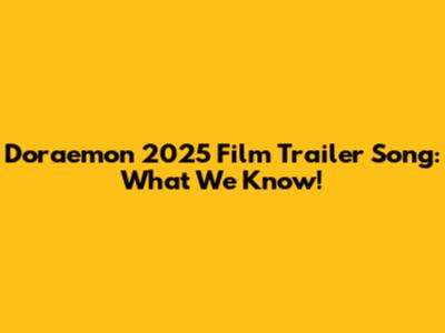 Doraemon 2025 Film Trailer Song: What We Know!