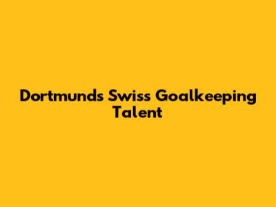 Dortmund's Swiss Goalkeeping Talent