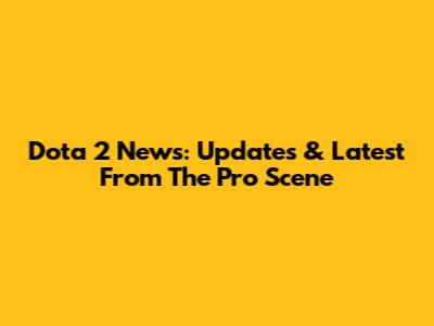 Dota 2 News: Updates & Latest From The Pro Scene