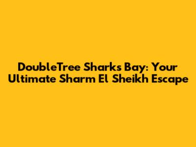 DoubleTree Sharks Bay: Your Ultimate Sharm El Sheikh Escape