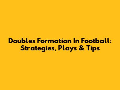 Doubles Formation In Football: Strategies, Plays & Tips