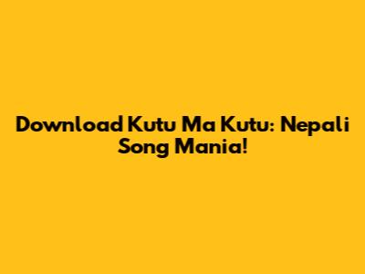 Download 'Kutu Ma Kutu': Nepali Song Mania!