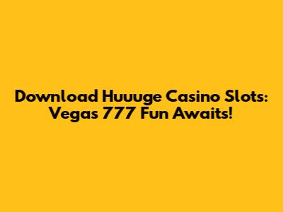Download Huuuge Casino Slots: Vegas 777 Fun Awaits!