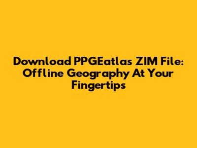 Download PPGEatlas ZIM File: Offline Geography At Your Fingertips