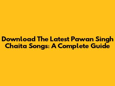 Download The Latest Pawan Singh Chaita Songs: A Complete Guide