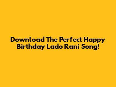 Download The Perfect 'Happy Birthday Lado Rani' Song!
