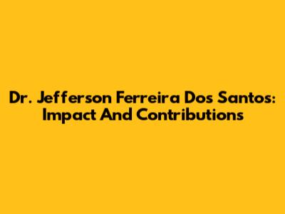 Dr. Jefferson Ferreira Dos Santos: Impact And Contributions