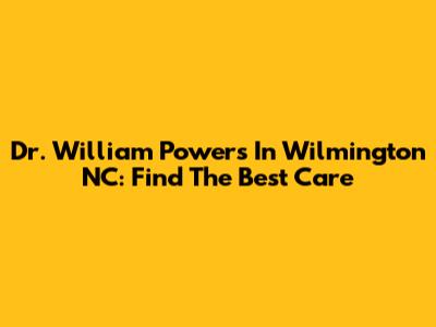 Dr. William Powers In Wilmington NC: Find The Best Care