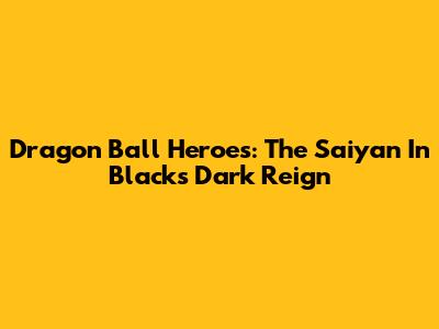 Dragon Ball Heroes: The Saiyan In Black's Dark Reign