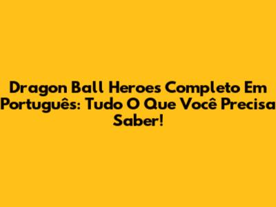 Dragon Ball Heroes Completo Em Português: Tudo O Que Você Precisa Saber!