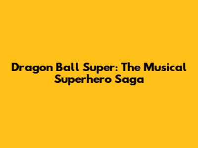 Dragon Ball Super: The Musical Superhero Saga