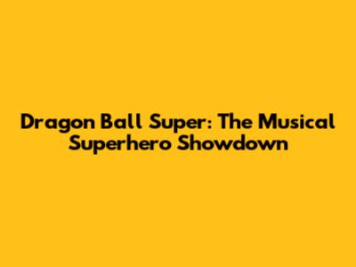 Dragon Ball Super: The Musical Superhero Showdown