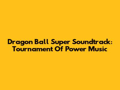 Dragon Ball Super Soundtrack: Tournament Of Power Music