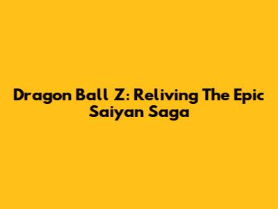 Dragon Ball Z: Reliving The Epic Saiyan Saga
