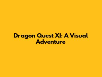Dragon Quest XI: A Visual Adventure