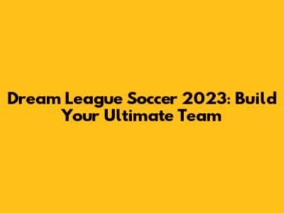 Dream League Soccer 2023: Build Your Ultimate Team
