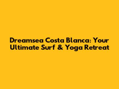 Dreamsea Costa Blanca: Your Ultimate Surf & Yoga Retreat
