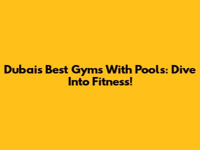 Dubai's Best Gyms With Pools: Dive Into Fitness!