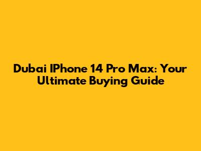 Dubai IPhone 14 Pro Max: Your Ultimate Buying Guide