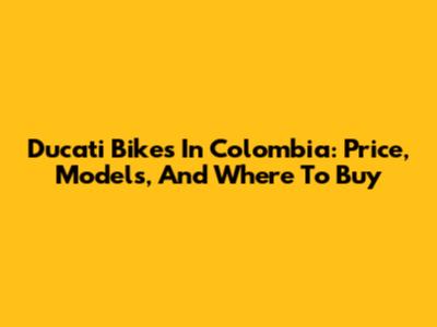 Ducati Bikes In Colombia: Price, Models, And Where To Buy