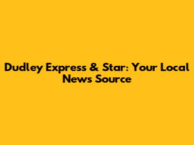 Dudley Express & Star: Your Local News Source